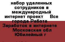 набор удаленных сотрудников в международный интернет-проект  - Все города Работа » Заработок в интернете   . Московская обл.,Юбилейный г.